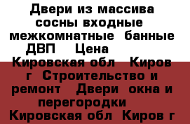 Двери из массива сосны входные ,межкомнатные ,банные,ДВП. › Цена ­ 1 500 - Кировская обл., Киров г. Строительство и ремонт » Двери, окна и перегородки   . Кировская обл.,Киров г.